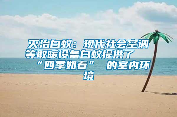 滅治白蟻：現代社會空調等取暖設備白蟻提供了 “四季如春” 的室內環(huán)境