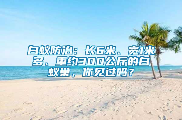 白蟻防治：長6米、寬1米多、重約300公斤的白蟻巢，你見過嗎？