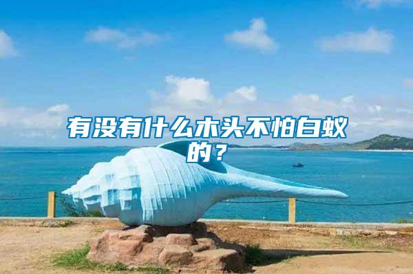 有沒有什么木頭不怕白蟻的？