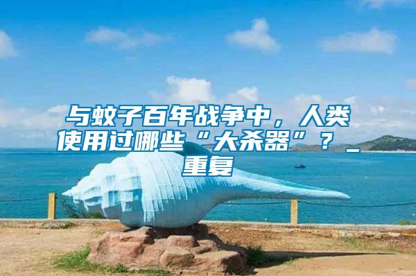 與蚊子百年戰(zhàn)爭中，人類使用過哪些“大殺器”？_重復(fù)