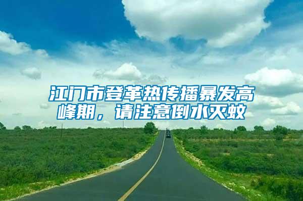 江門市登革熱傳播暴發(fā)高峰期，請注意倒水滅蚊