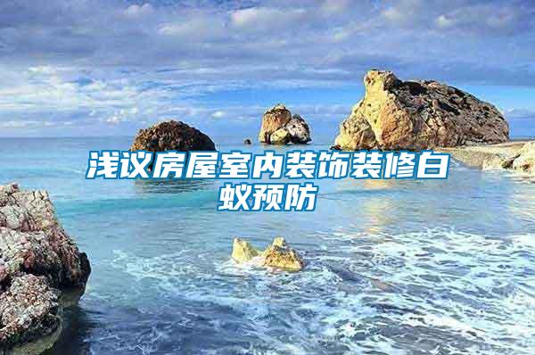 淺議房屋室內裝飾裝修白蟻預防