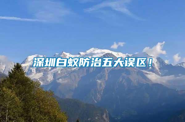 深圳白蟻防治五大誤區！