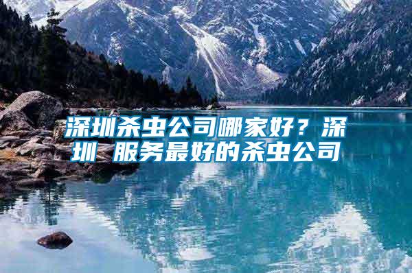 深圳殺蟲公司哪家好？深圳 服務最好的殺蟲公司