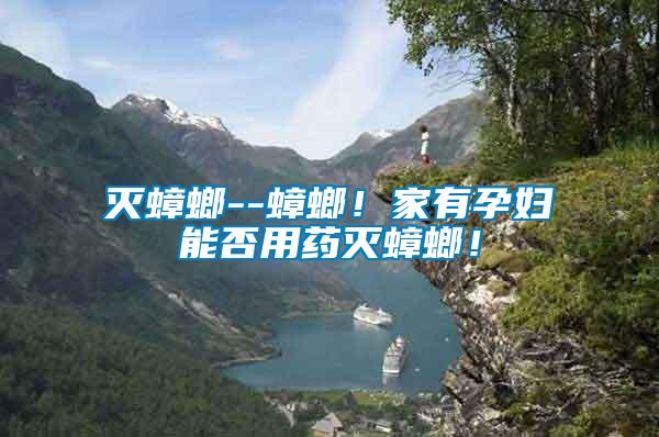滅蟑螂--蟑螂！家有孕婦能否用藥滅蟑螂！