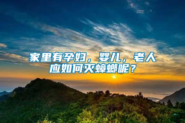 家里有孕婦，嬰兒，老人應如何滅蟑螂呢？