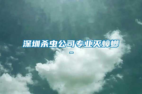 深圳殺蟲公司專業滅蟑螂-
