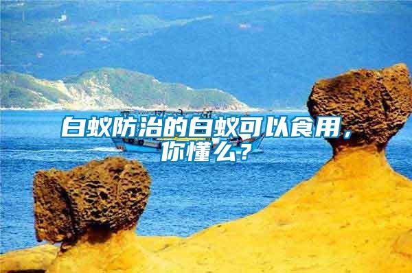白蟻防治的白蟻可以食用，你懂么？