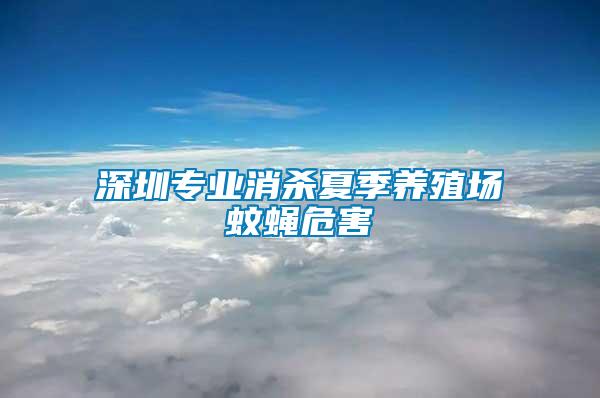 深圳專業消殺夏季養殖場蚊蠅危害