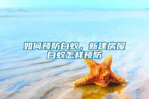如何預防白蟻，新建房屋白蟻怎樣預防