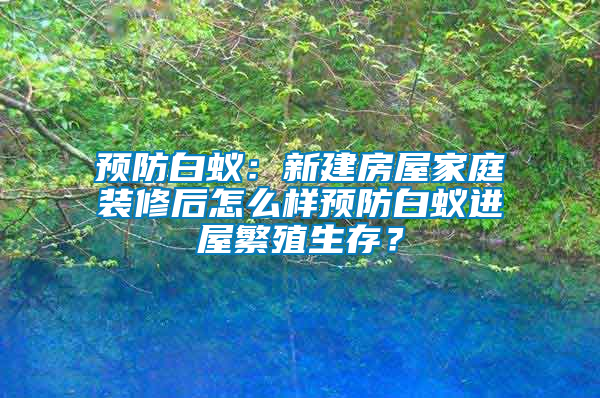 預防白蟻：新建房屋家庭裝修后怎么樣預防白蟻進屋繁殖生存？