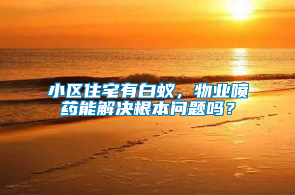 小區(qū)住宅有白蟻，物業(yè)噴藥能解決根本問題嗎？