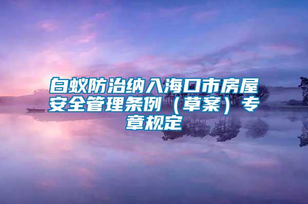 白蟻防治納入?？谑蟹课莅踩芾項l例（草案）專章規(guī)定