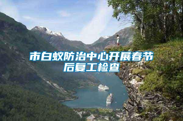 市白蟻防治中心開展春節后復工檢查
