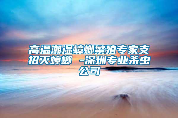 高溫潮濕蟑螂繁殖專家支招滅蟑螂 -深圳專業殺蟲公司