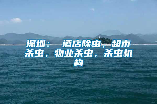 深圳： 酒店除蟲(chóng)，超市殺蟲(chóng)，物業(yè)殺蟲(chóng)，殺蟲(chóng)機(jī)構(gòu)