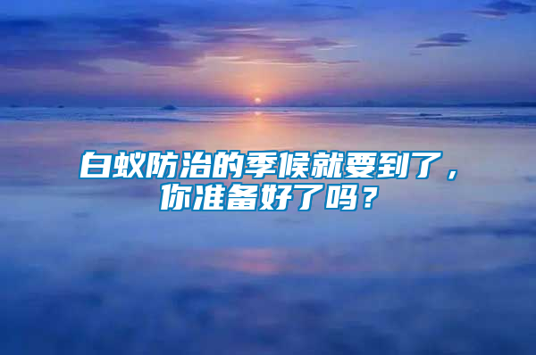 白蟻防治的季候就要到了，你準備好了嗎？