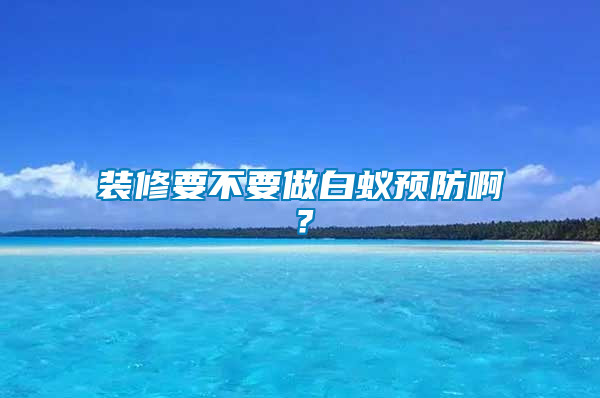 裝修要不要做白蟻預(yù)防啊？