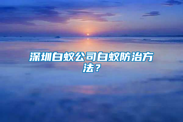 深圳白蟻公司白蟻防治方法？