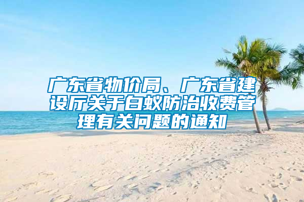 廣東省物價局、廣東省建設廳關于白蟻防治收費管理有關問題的通知
