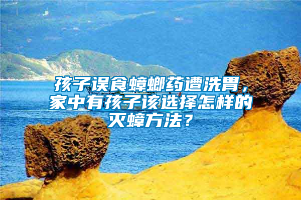 孩子誤食蟑螂藥遭洗胃，家中有孩子該選擇怎樣的滅蟑方法？