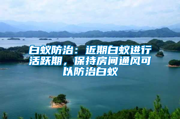 白蟻防治：近期白蟻進行活躍期，保持房間通風可以防治白蟻