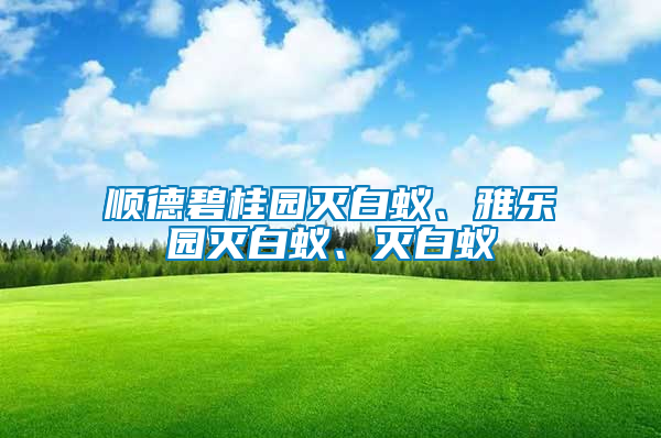 順德碧桂園滅白蟻、雅樂園滅白蟻、滅白蟻